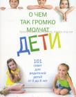 О чем так громко молчат дети. 101 совет для родителей детей от 0 до 8 лет